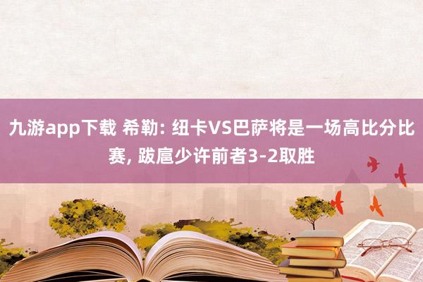 九游app下载 希勒: 纽卡VS巴萨将是一场高比分比赛， 跋扈少许前者3-2取胜