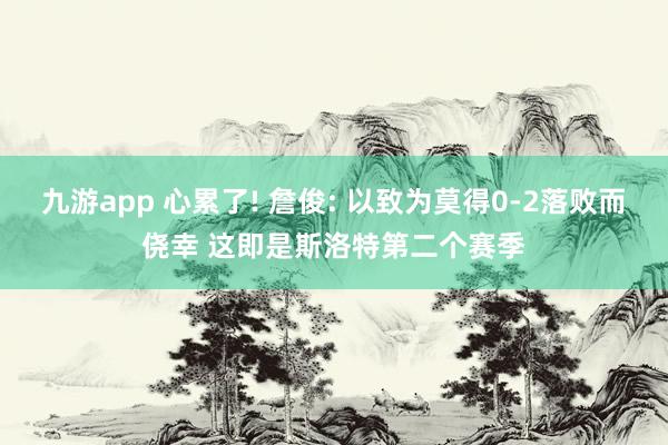 九游app 心累了! 詹俊: 以致为莫得0-2落败而侥幸 这即是斯洛特第二个赛季