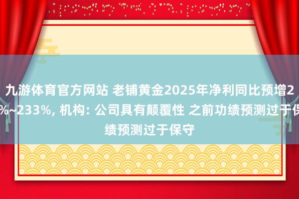 九游体育官方网站 老铺黄金2025年净利同比预增226%~233%， 机构: 公司具有颠覆性 之前功绩预测过于保守