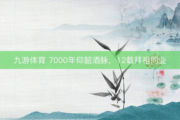 九游体育 7000年仰韶酒脉，<a href=