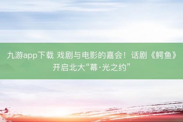 九游app下载 戏剧与电影的嘉会！话剧《鳄鱼》开启北大“幕·光之约”