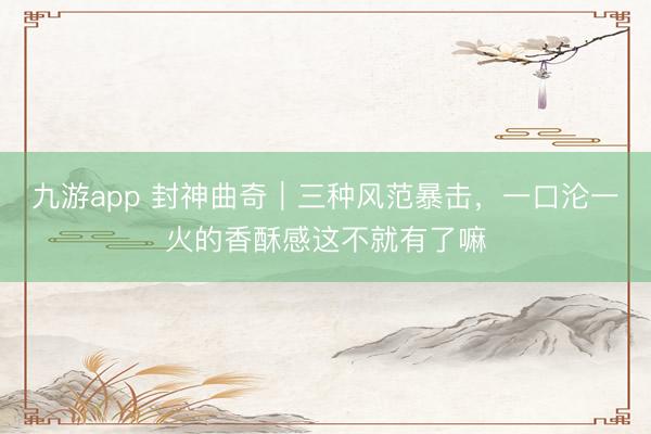 九游app 封神曲奇|三种风范暴击,一口沦一火的香酥感这不就有了嘛