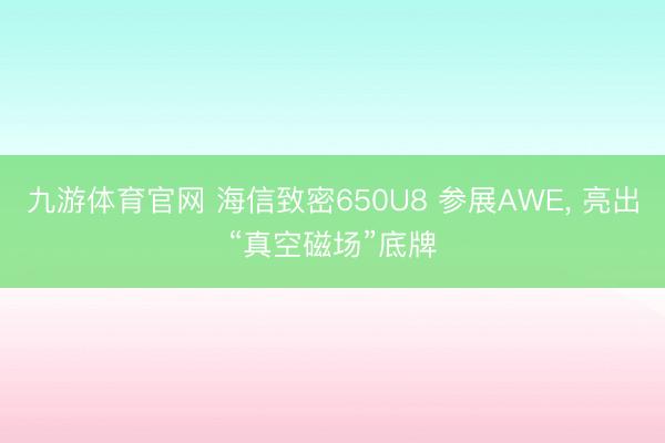 九游体育官网 海信致密650U8 参展AWE， 亮出“真空磁场”底牌