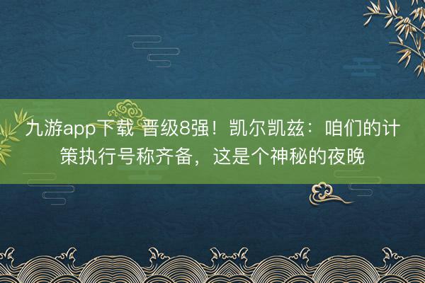 九游app下载 晋级8强！凯尔凯兹：咱们的计策执行号称齐备，这是个神秘的夜晚