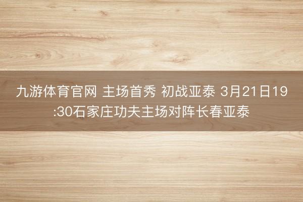 九游体育官网 主场首秀 初战亚泰 3月21日19:30石家庄功夫主场对阵长春亚泰