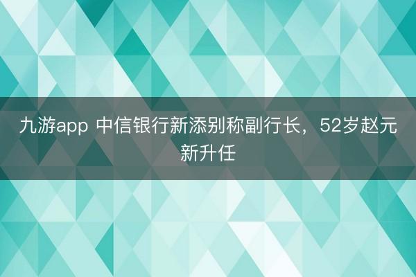 九游app 中信银行新添别称副行长，52岁赵元新升任