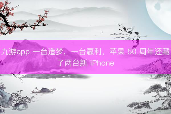 九游app 一台造梦，一台赢利，苹果 50 周年还藏了两台新 iPhone