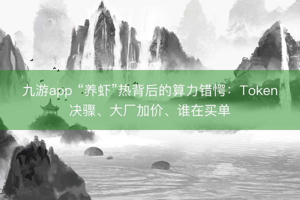 九游app “养虾”热背后的算力错愕：Token决骤、大厂加价、谁在买单