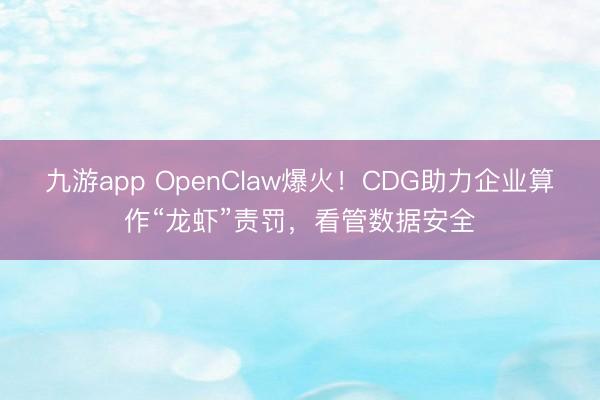 九游app OpenClaw爆火！CDG助力企业算作“龙虾”责罚，看管数据安全