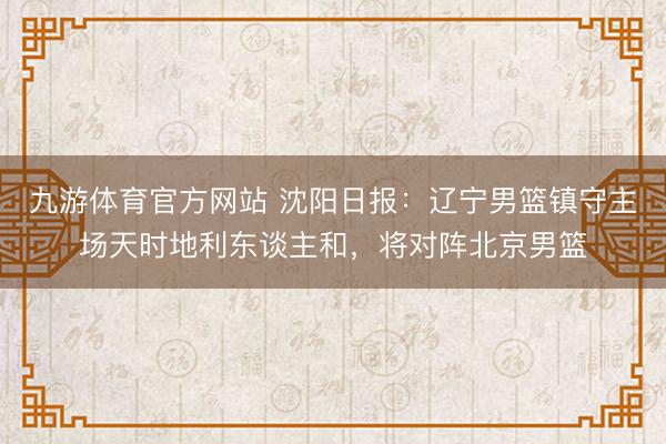 九游体育官方网站 沈阳日报:辽宁男篮镇守主场天时地利东谈主和,将对阵北京男篮