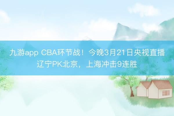 九游app CBA环节战!今晚3月21日央视直播辽宁PK北京,上海冲击9连胜
