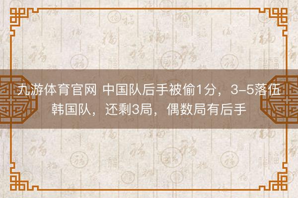 九游体育官网 中国队后手被偷1分，3-5落伍韩国队，还剩3局，偶数局有后手