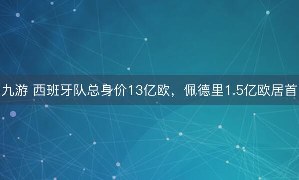 九游 西班牙队总身价13亿欧，佩德里1.5亿欧居首