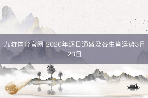 九游体育官网 2026年逐日通盛及各生肖运势3月23日