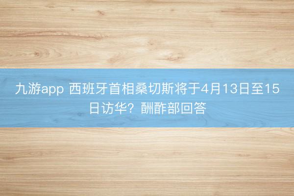 九游app 西班牙首相桑切斯将于4月13日至15日访华？酬酢部回答