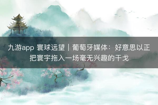 九游app 寰球远望｜葡萄牙媒体：好意思以正把寰宇拖入一场毫无兴趣的干戈