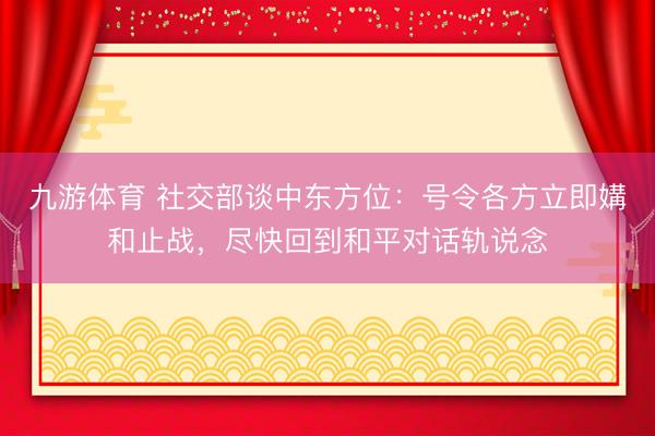 九游体育 社交部谈中东方位：号令各方立即媾和止战，尽快回到和平对话轨说念