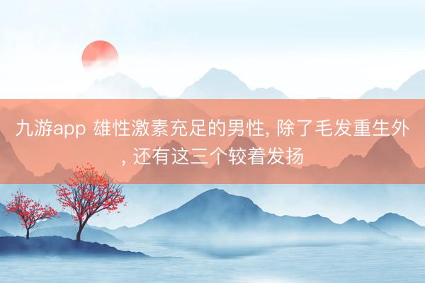 九游app 雄性激素充足的男性， 除了毛发重生外， 还有这三个较着发扬