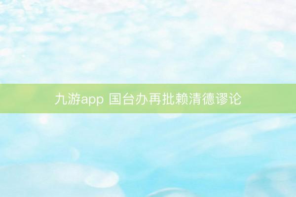 九游app 国台办再批赖清德谬论