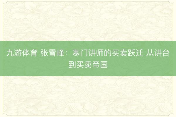 九游体育 张雪峰：寒门讲师的买卖跃迁 从讲台到买卖帝国