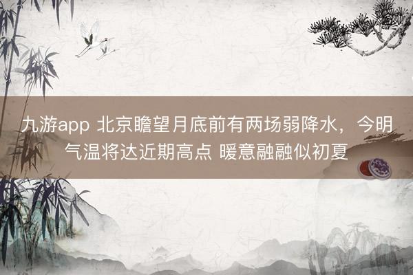 九游app 北京瞻望月底前有两场弱降水，今明气温将达近期高点 暖意融融似初夏