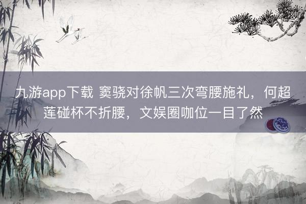 九游app下载 窦骁对徐帆三次弯腰施礼,何超莲碰杯不折腰,文娱圈咖位一目了然