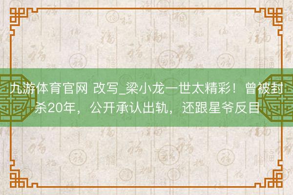 九游体育官网 改写_梁小龙一世太精彩！曾被封杀20年，公开承认出轨，还跟星爷反目