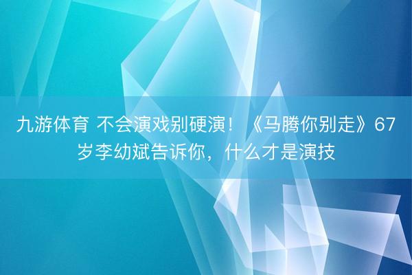九游体育 不会演戏别硬演！《马腾你别走》67岁李幼斌告诉你，什么才是演技