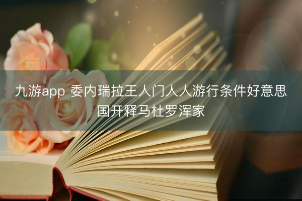 九游app 委内瑞拉王人门人人游行条件好意思国开释马杜罗浑家