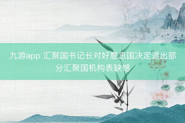 九游app 汇聚国书记长对好意思国决定退出部分汇聚国机构表缺憾