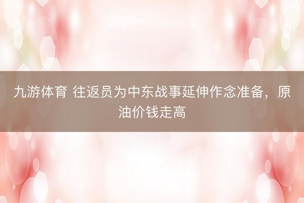 九游体育 往返员为中东战事延伸作念准备,原油价钱走高