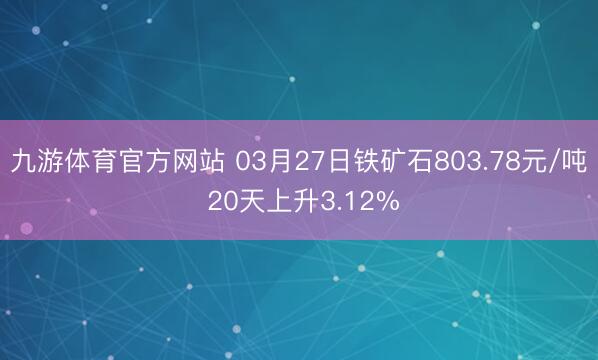 九游体育官方网站 03月27日铁矿石803.78元/吨 20天上升3.12%