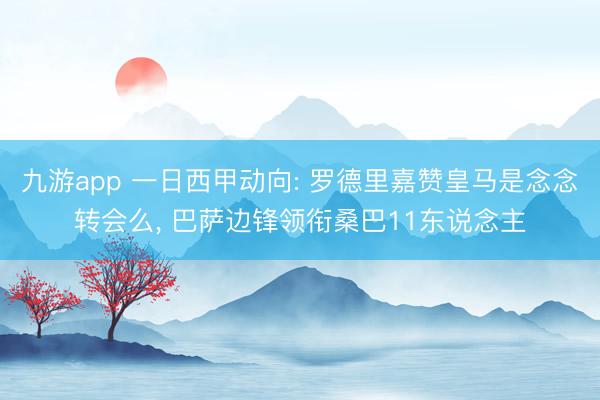 九游app 一日西甲动向: 罗德里嘉赞皇马是念念转会么， 巴萨边锋领衔桑巴11东说念主