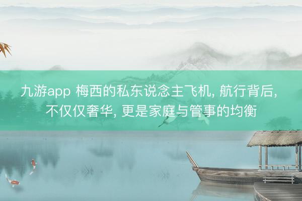 九游app 梅西的私东说念主飞机， 航行背后， 不仅仅奢华， 更是家庭与管事的均衡