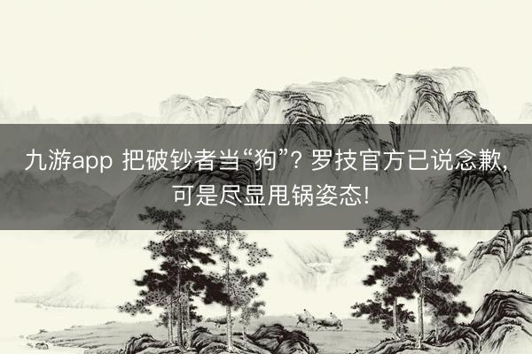 九游app 把破钞者当“狗”? 罗技官方已说念歉， 可是尽显甩锅姿态!