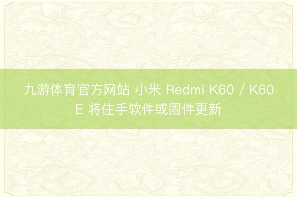 九游体育官方网站 小米 Redmi K60 / K60E 将住手软件或固件更新