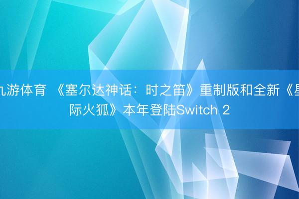 九游体育 《塞尔达神话：时之笛》重制版和全新《星际火狐》本年登陆Switch 2