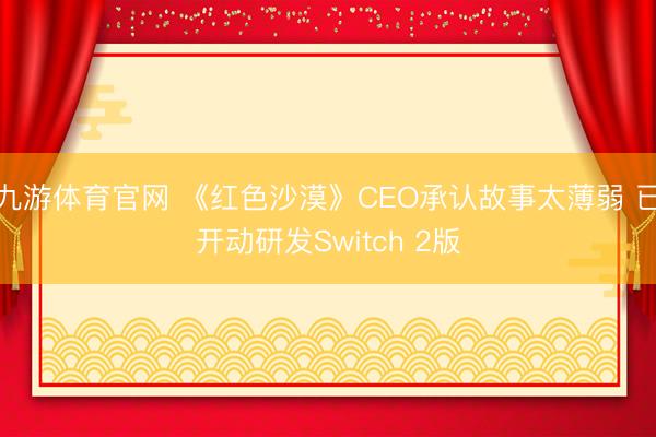 九游体育官网 《红色沙漠》CEO承认故事太薄弱 已开动研发Switch 2版