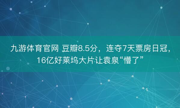 九游体育官网 豆瓣8.5分，连夺7天票房日冠，16亿好莱坞大片让袁泉“懵了”