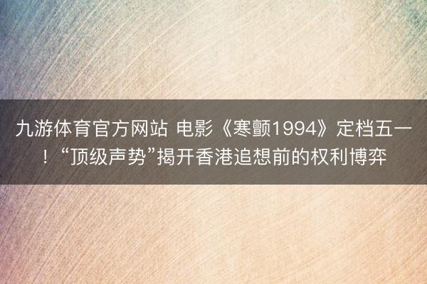 九游体育官方网站 电影《寒颤1994》定档五一！“顶级声势”揭开香港追想前的权利博弈