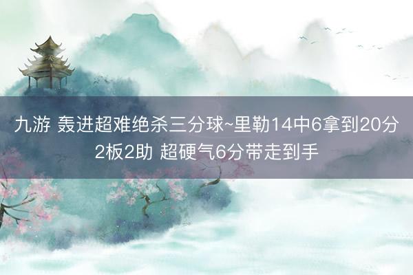 九游 轰进超难绝杀三分球~里勒14中6拿到20分2板2助 超硬气6分带走到手