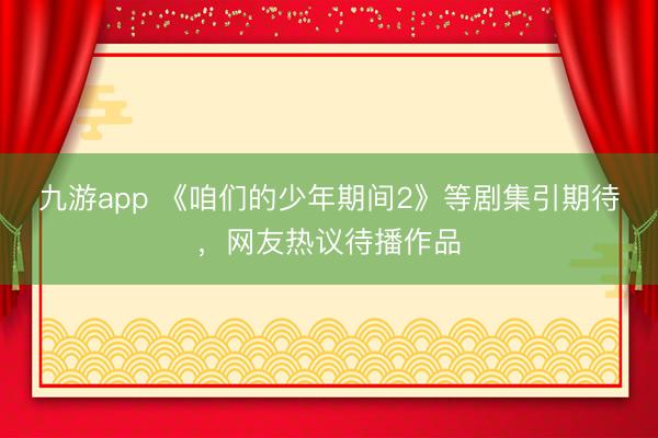 九游app 《咱们的少年期间2》等剧集引期待,网友热议待播作品