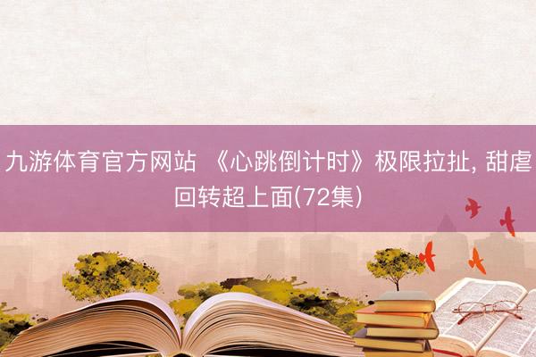 九游体育官方网站 《心跳倒计时》极限拉扯， 甜虐回转超上面(72集)