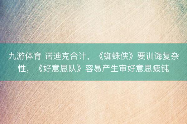 九游体育 诺迪克合计，《蜘蛛侠》要训诲复杂性，《好意思队》容易产生审好意思疲钝