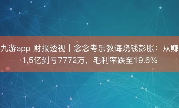 九游app 财报透视｜念念考乐教诲烧钱彭胀：从赚1.5亿到亏7772万，毛利率跌至19.6%