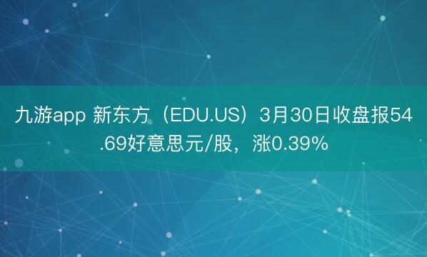 九游app 新东方(EDU.US)3月30日收盘报54.69好意思元/股,涨0.39%