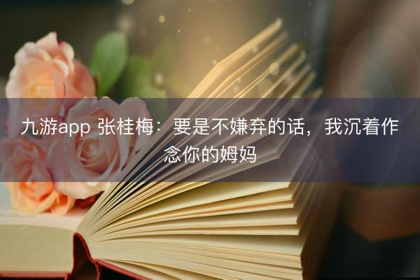 九游app 张桂梅：要是不嫌弃的话，我沉着作念你的姆妈
