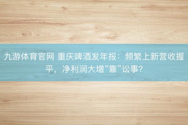 九游体育官网 重庆啤酒发年报:频繁上新营收握平,净利润大增“靠”讼事?