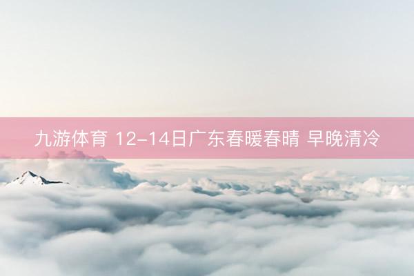 九游体育 12-14日广东春暖春晴 早晚清冷