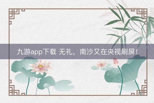 九游app下载 无礼，南沙又在央视刷屏！